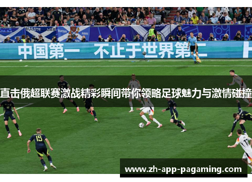 直击俄超联赛激战精彩瞬间带你领略足球魅力与激情碰撞