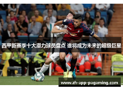 西甲新赛季十大潜力球员盘点 谁将成为未来的超级巨星 西甲新赛季十大潜力球员盘点 谁将成为未来的超级巨星