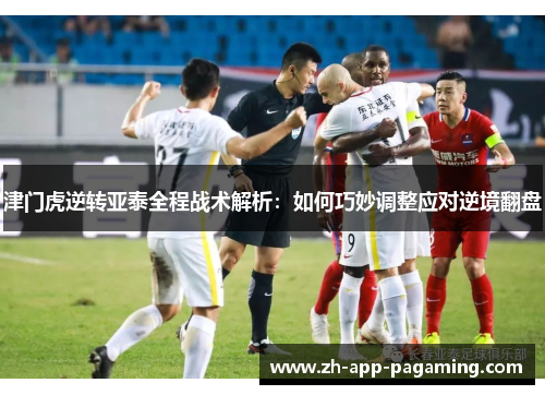 津门虎逆转亚泰全程战术解析：如何巧妙调整应对逆境翻盘
