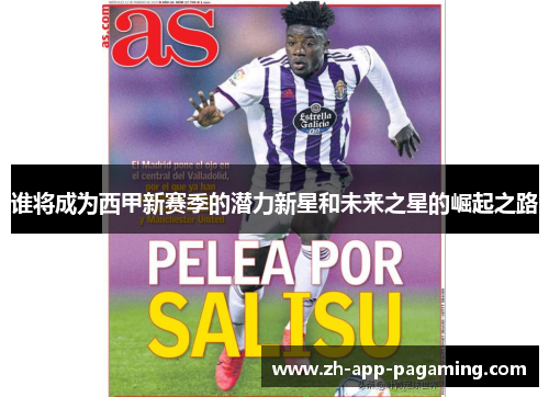谁将成为西甲新赛季的潜力新星和未来之星的崛起之路 谁将成为西甲新赛季的潜力新星和未来之星的崛起之路
