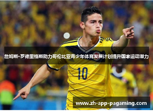 詹姆斯·罗德里格斯助力哥伦比亚青少年体育发展计划提升国家运动潜力