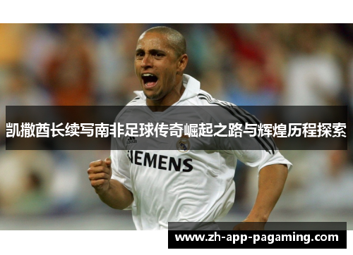 凯撒酋长续写南非足球传奇崛起之路与辉煌历程探索 凯撒酋长续写南非足球传奇崛起之路与辉煌历程探索