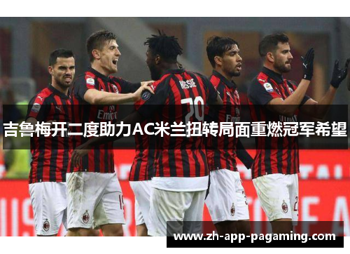吉鲁梅开二度助力AC米兰扭转局面重燃冠军希望 吉鲁梅开二度助力AC米兰扭转局面重燃冠军希望