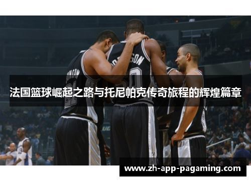 法国篮球崛起之路与托尼帕克传奇旅程的辉煌篇章 法国篮球崛起之路与托尼帕克传奇旅程的辉煌篇章