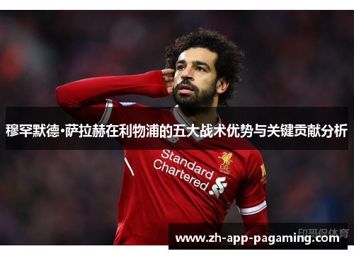 穆罕默德·萨拉赫在利物浦的五大战术优势与关键贡献分析