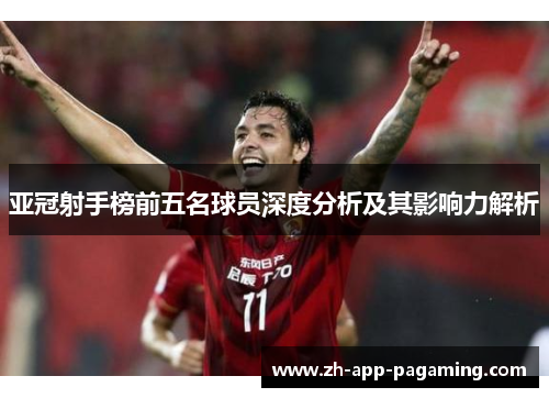 亚冠射手榜前五名球员深度分析及其影响力解析 亚冠射手榜前五名球员深度分析及其影响力解析