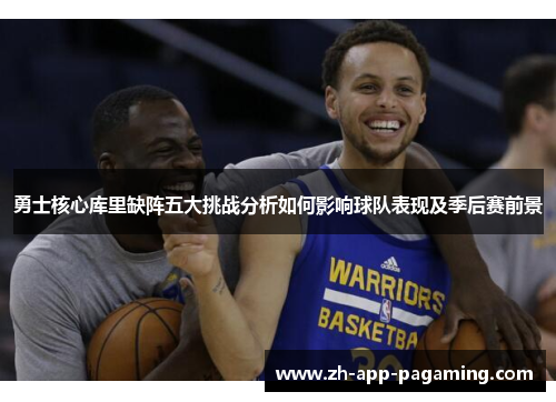 勇士核心库里缺阵五大挑战分析如何影响球队表现及季后赛前景