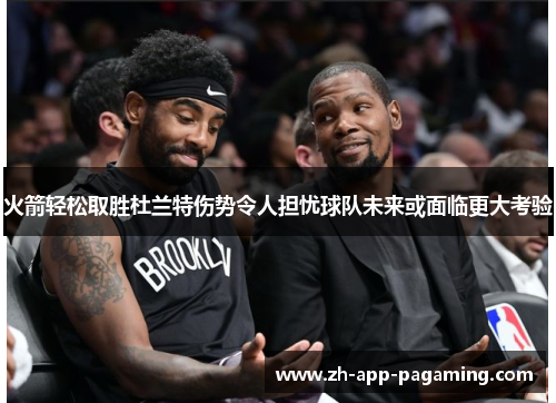 火箭轻松取胜杜兰特伤势令人担忧球队未来或面临更大考验 火箭轻松取胜杜兰特伤势令人担忧球队未来或面临更大考验