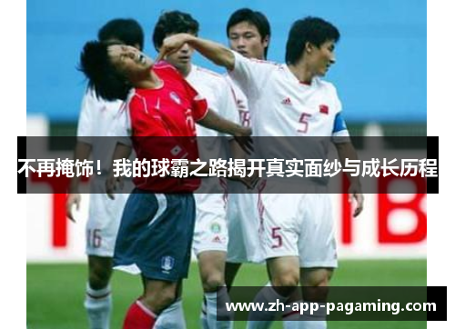 不再掩饰!我的球霸之路揭开真实面纱与成长历程 不再掩饰!我的球霸之路揭开真实面纱与成长历程