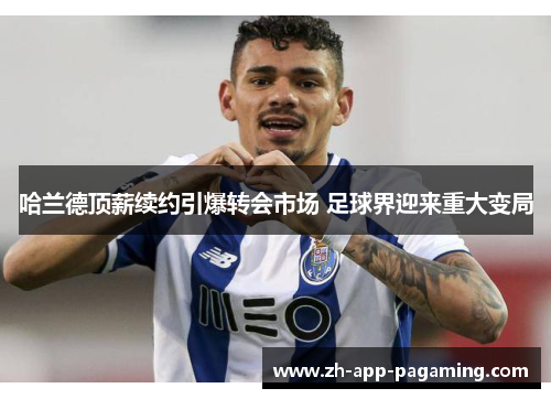 哈兰德顶薪续约引爆转会市场 足球界迎来重大变局 哈兰德顶薪续约引爆转会市场 足球界迎来重大变局