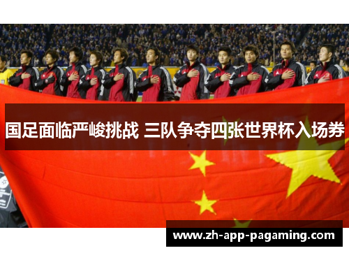 国足面临严峻挑战 三队争夺四张世界杯入场券 国足面临严峻挑战 三队争夺四张世界杯入场券