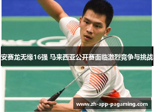 安赛龙无缘16强 马来西亚公开赛面临激烈竞争与挑战 安赛龙无缘16强 马来西亚公开赛面临激烈竞争与挑战