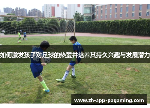 如何激发孩子对足球的热爱并培养其持久兴趣与发展潜力