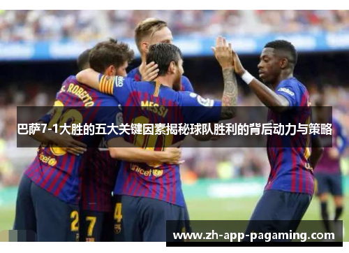 巴萨7-1大胜的五大关键因素揭秘球队胜利的背后动力与策略