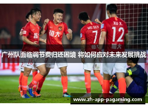 广州队面临调节费归还困境 将如何应对未来发展挑战 广州队面临调节费归还困境 将如何应对未来发展挑战