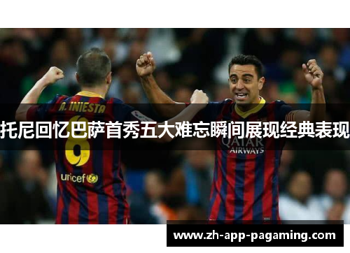 托尼回忆巴萨首秀五大难忘瞬间展现经典表现 托尼回忆巴萨首秀五大难忘瞬间展现经典表现