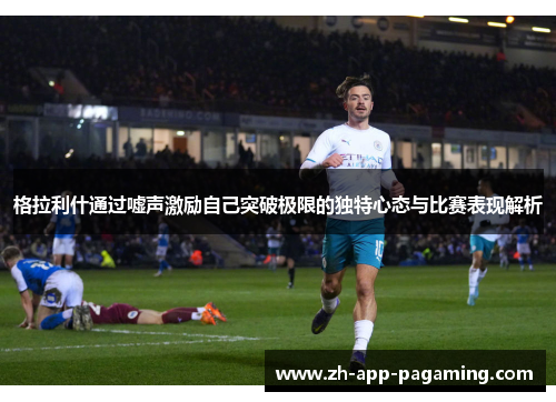 格拉利什通过嘘声激励自己突破极限的独特心态与比赛表现解析 格拉利什通过嘘声激励自己突破极限的独特心态与比赛表现解析
