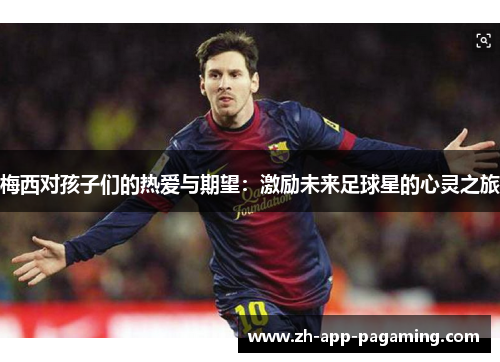 梅西对孩子们的热爱与期望：激励未来足球星的心灵之旅