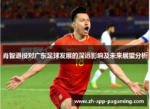 肖智退役对广东足球发展的深远影响及未来展望分析