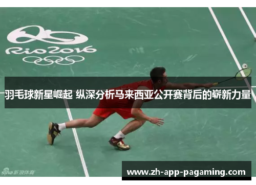羽毛球新星崛起 纵深分析马来西亚公开赛背后的崭新力量