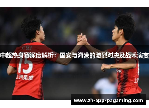 中超热身赛深度解析：国安与海港的激烈对决及战术演变