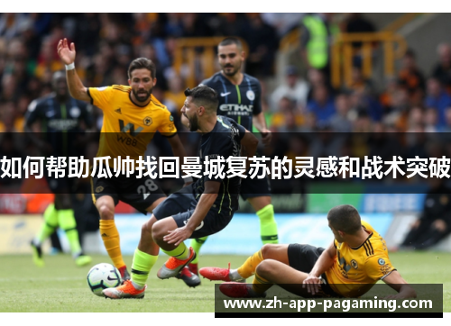 如何帮助瓜帅找回曼城复苏的灵感和战术突破 如何帮助瓜帅找回曼城复苏的灵感和战术突破