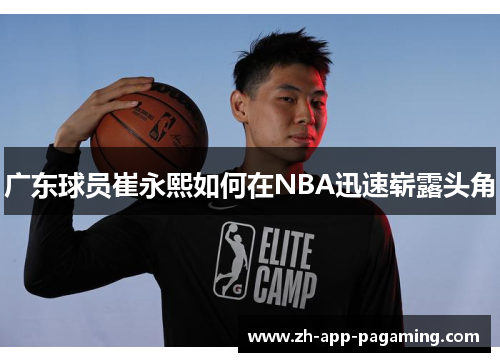 广东球员崔永熙如何在NBA迅速崭露头角 广东球员崔永熙如何在NBA迅速崭露头角
