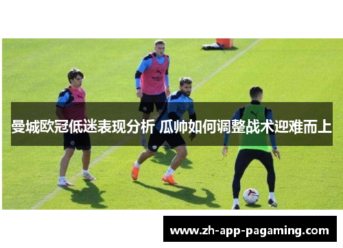曼城欧冠低迷表现分析 瓜帅如何调整战术迎难而上