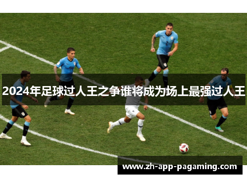 2024年足球过人王之争谁将成为场上最强过人王