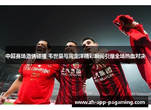 中超赛场激情碰撞 韦世豪与周定洋精彩瞬间引爆全场热血对决