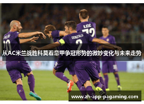 从AC米兰战胜科莫看意甲争冠形势的微妙变化与未来走势 从AC米兰战胜科莫看意甲争冠形势的微妙变化与未来走势