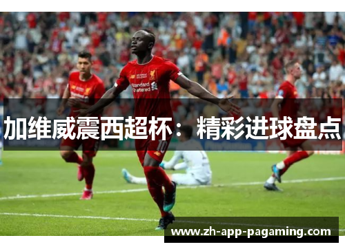 加维威震西超杯:精彩进球盘点 加维威震西超杯:精彩进球盘点