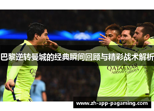 巴黎逆转曼城的经典瞬间回顾与精彩战术解析 巴黎逆转曼城的经典瞬间回顾与精彩战术解析