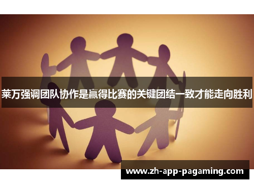 莱万强调团队协作是赢得比赛的关键团结一致才能走向胜利