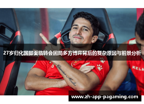 27岁归化国脚面临转会困局多方博弈背后的复杂原因与前景分析 27岁归化国脚面临转会困局多方博弈背后的复杂原因与前景分析