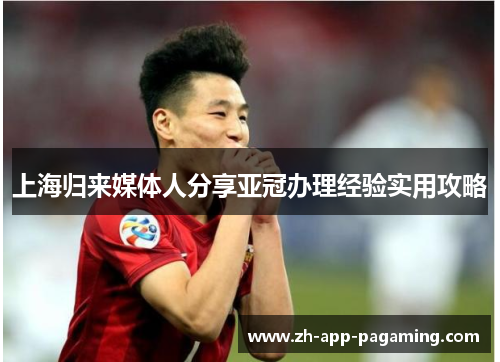 上海归来媒体人分享亚冠办理经验实用攻略 上海归来媒体人分享亚冠办理经验实用攻略