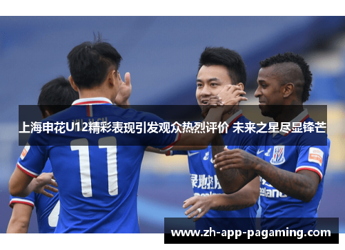 上海申花U12精彩表现引发观众热烈评价 未来之星尽显锋芒 上海申花U12精彩表现引发观众热烈评价 未来之星尽显锋芒