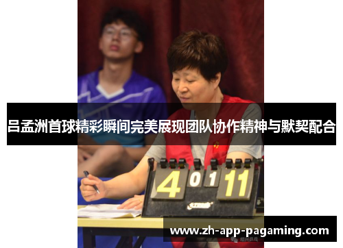 吕孟洲首球精彩瞬间完美展现团队协作精神与默契配合 吕孟洲首球精彩瞬间完美展现团队协作精神与默契配合