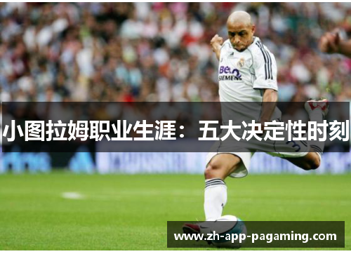 小图拉姆职业生涯:五大决定性时刻 小图拉姆职业生涯:五大决定性时刻