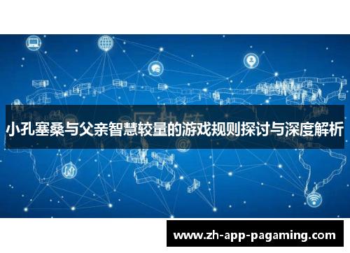 小孔塞桑与父亲智慧较量的游戏规则探讨与深度解析 小孔塞桑与父亲智慧较量的游戏规则探讨与深度解析