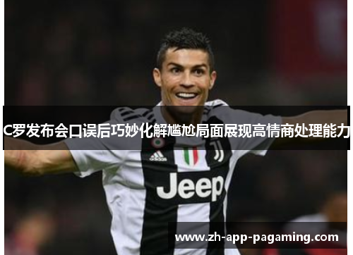 C罗发布会口误后巧妙化解尴尬局面展现高情商处理能力 C罗发布会口误后巧妙化解尴尬局面展现高情商处理能力