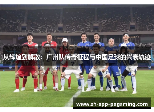 从辉煌到解散：广州队传奇征程与中国足球的兴衰轨迹