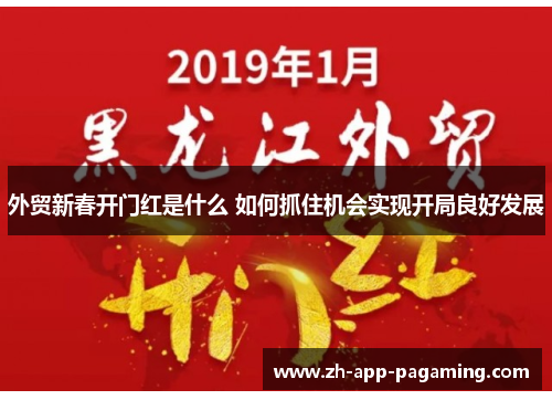 外贸新春开门红是什么 如何抓住机会实现开局良好发展 外贸新春开门红是什么 如何抓住机会实现开局良好发展