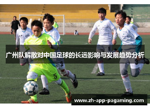 广州队解散对中国足球的长远影响与发展趋势分析 广州队解散对中国足球的长远影响与发展趋势分析