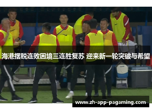 海港摆脱连败困境三连胜复苏 迎来新一轮突破与希望 海港摆脱连败困境三连胜复苏 迎来新一轮突破与希望