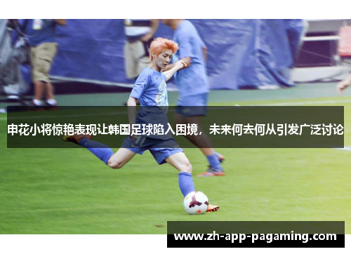 申花小将惊艳表现让韩国足球陷入困境,未来何去何从引发广泛讨论 申花小将惊艳表现让韩国足球陷入困境,未来何去何从引发广泛讨论