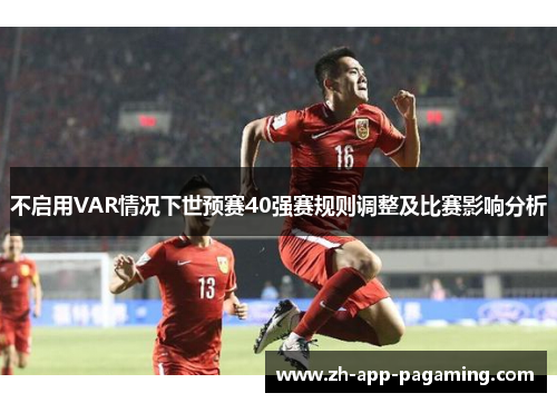 不启用VAR情况下世预赛40强赛规则调整及比赛影响分析 不启用VAR情况下世预赛40强赛规则调整及比赛影响分析