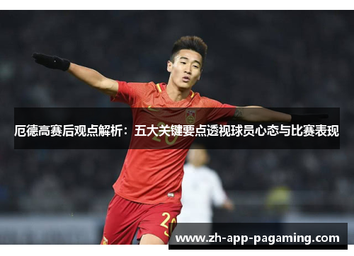 厄德高赛后观点解析：五大关键要点透视球员心态与比赛表现