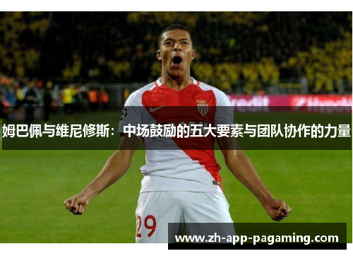 姆巴佩与维尼修斯：中场鼓励的五大要素与团队协作的力量
