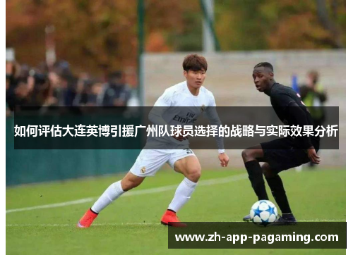 如何评估大连英博引援广州队球员选择的战略与实际效果分析 如何评估大连英博引援广州队球员选择的战略与实际效果分析